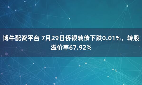 博牛配资平台 7月29日侨银转债下跌0.01%，转股溢价率67.92%