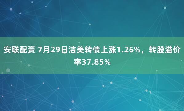 安联配资 7月29日洁美转债上涨1.26%，转股溢价率37.85%