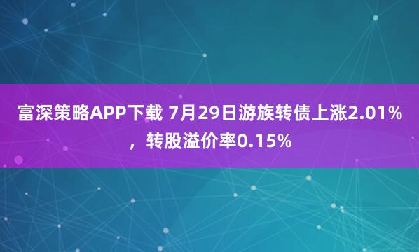 富深策略APP下载 7月29日游族转债上涨2.01%，转股溢价率0.15%