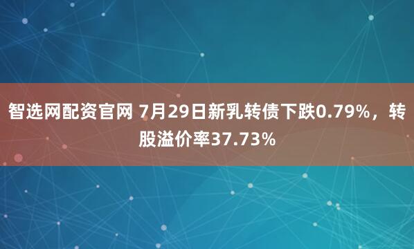 智选网配资官网 7月29日新乳转债下跌0.79%，转股溢价率37.73%