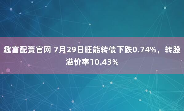 趣富配资官网 7月29日旺能转债下跌0.74%，转股溢价率10.43%