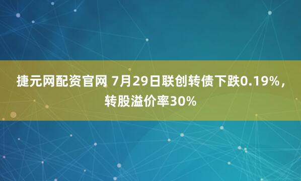 捷元网配资官网 7月29日联创转债下跌0.19%，转股溢价率30%