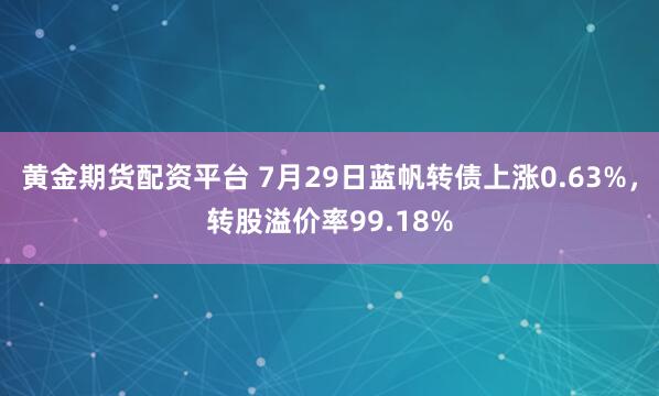 黄金期货配资平台 7月29日蓝帆转债上涨0.63%，转股溢价率99.18%