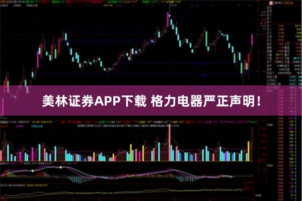 美林证券APP下载 格力电器严正声明！