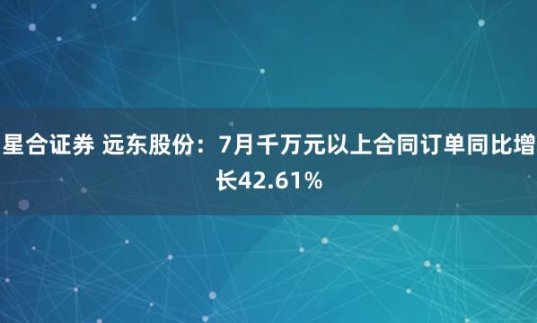 星合证券 远东股份：7月千万元以上合同订单同比增长42.61%