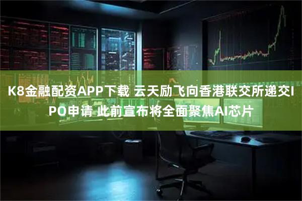 K8金融配资APP下载 云天励飞向香港联交所递交IPO申请 此前宣布将全面聚焦AI芯片
