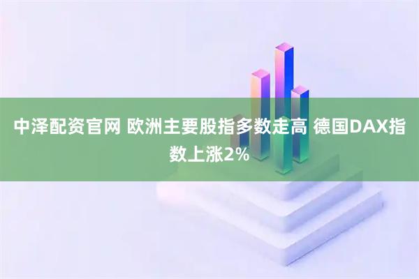 中泽配资官网 欧洲主要股指多数走高 德国DAX指数上涨2%