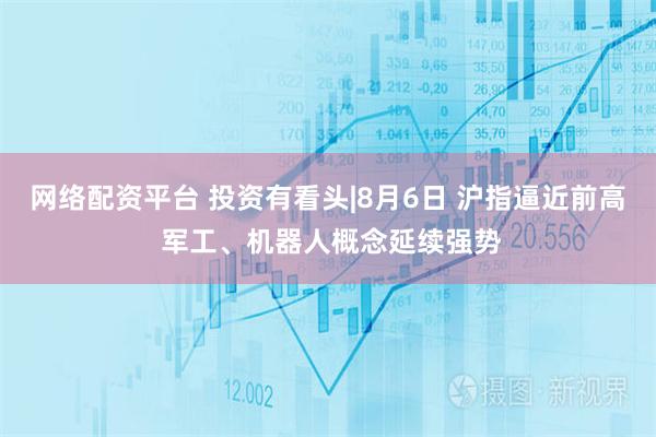网络配资平台 投资有看头|8月6日 沪指逼近前高 军工、机器人概念延续强势