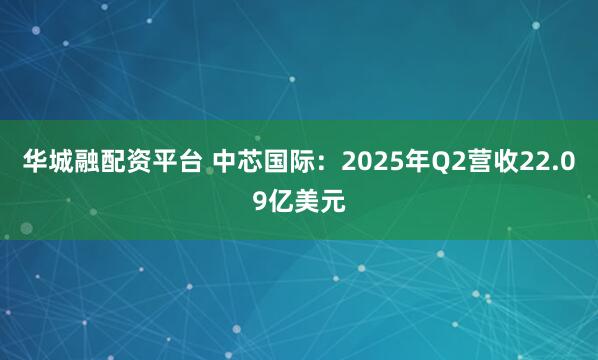 华城融配资平台 中芯国际：2025年Q2营收22.09亿美元
