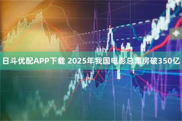 日斗优配APP下载 2025年我国电影总票房破350亿