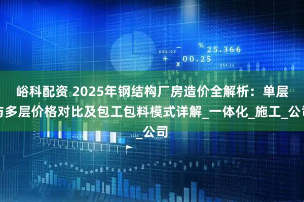 峪科配资 2025年钢结构厂房造价全解析：单层与多层价格对比及包工包料模式详解_一体化_施工_公司