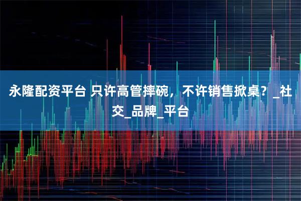 永隆配资平台 只许高管摔碗，不许销售掀桌？_社交_品牌_平台