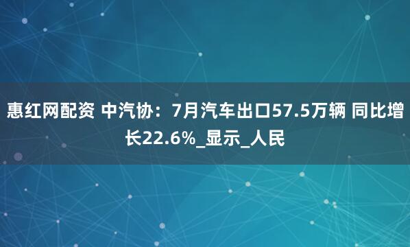 惠红网配资 中汽协：7月汽车出口57.5万辆 同比增长22.6%_显示_人民