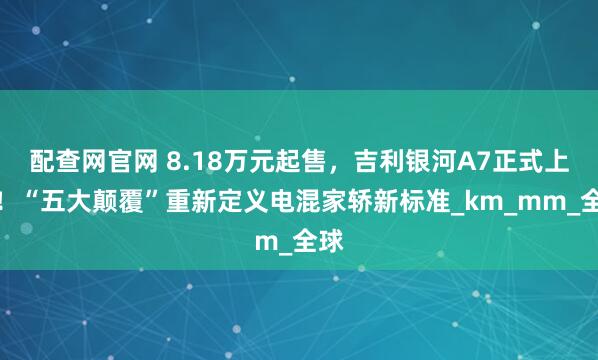 配查网官网 8.18万元起售，吉利银河A7正式上市！“五大颠覆”重新定义电混家轿新标准_km_mm_全球
