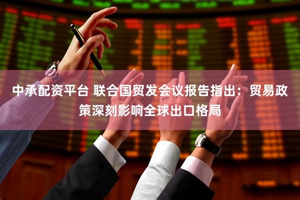中承配资平台 联合国贸发会议报告指出：贸易政策深刻影响全球出口格局