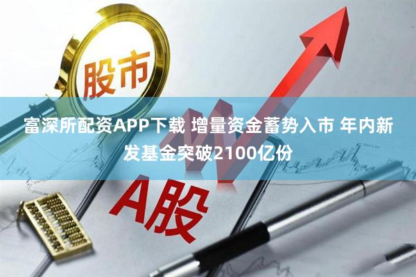 富深所配资APP下载 增量资金蓄势入市 年内新发基金突破2100亿份