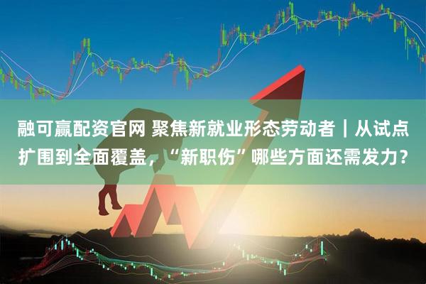 融可赢配资官网 聚焦新就业形态劳动者｜从试点扩围到全面覆盖，“新职伤”哪些方面还需发力？