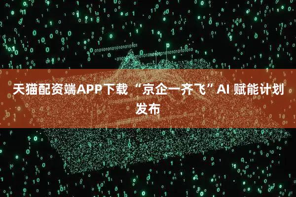 天猫配资端APP下载 “京企一齐飞”AI 赋能计划发布