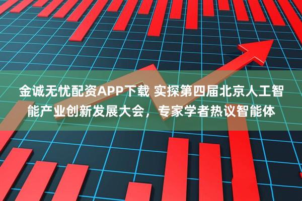 金诚无忧配资APP下载 实探第四届北京人工智能产业创新发展大会，专家学者热议智能体