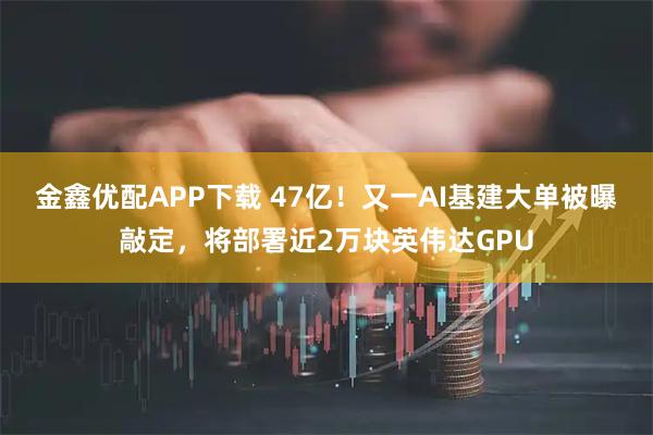 金鑫优配APP下载 47亿！又一AI基建大单被曝敲定，将部署近2万块英伟达GPU