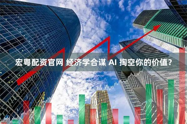 宏粤配资官网 经济学合谋 AI 掏空你的价值？