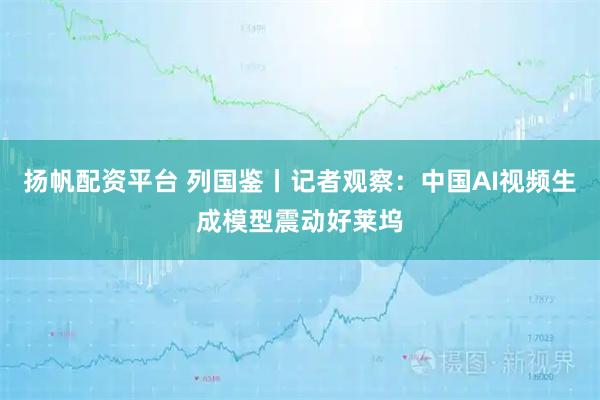 扬帆配资平台 列国鉴丨记者观察：中国AI视频生成模型震动好莱坞
