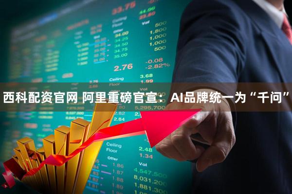 西科配资官网 阿里重磅官宣：AI品牌统一为“千问”