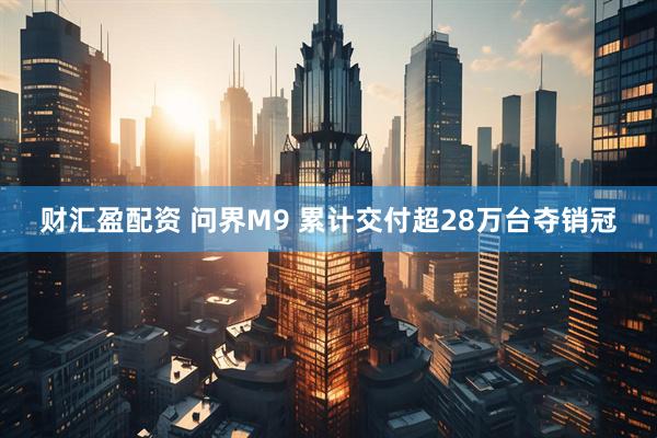 财汇盈配资 问界M9 累计交付超28万台夺销冠