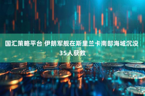 国汇策略平台 伊朗军舰在斯里兰卡南部海域沉没 35人获救