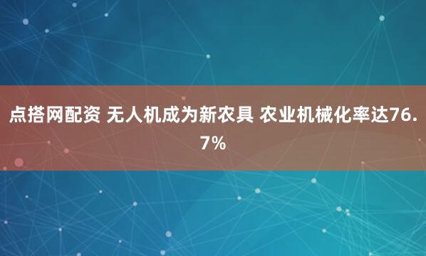 点搭网配资 无人机成为新农具 农业机械化率达76.7%