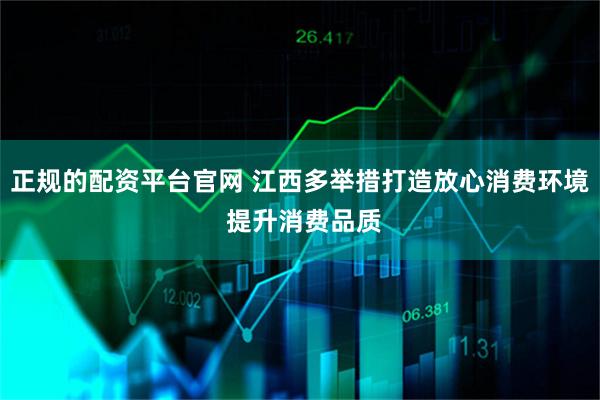 正规的配资平台官网 江西多举措打造放心消费环境 提升消费品质
