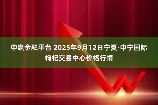 中赢金融平台 2025年9月12日宁夏·中宁国际枸杞交易中心价格行情