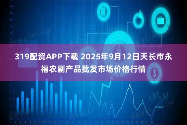 319配资APP下载 2025年9月12日天长市永福农副产品批发市场价格行情