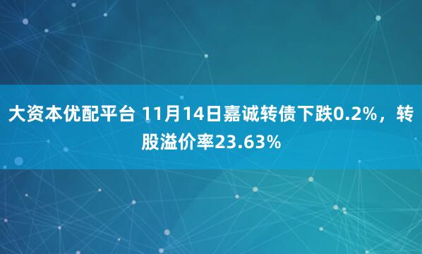 大资本优配平台 11月14日嘉诚转债下跌0.2%，转股溢价率23.63%